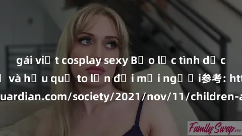 gái việt cosplay sexy Bạo lực tình dục trong nhóm: nguy cơ và hậu quả to lớn đối mọi người参考: https://www.theguardian.com/society/2021/nov/11/children-as-young-as-four-are-being-sexually-abused-by-gro