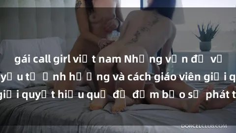 gái call girl việt nam Những vấn đề về sex học sinh: Các yếu tố ảnh hưởng và cách giáo viên giải quyết hiệu quả để đảm bảo sự phát triển toàn diện.