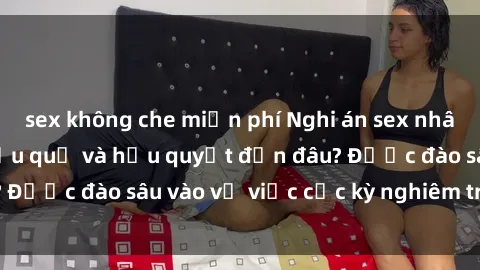 sex không che miễn phí Nghi án sex nhân viên nhà hàng: Hậu quả và hậu quyết đến đâu? Được đào sâu vào vụ việc cực kỳ nghiêm trọng này.