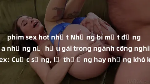 phim sex hot nhất Những bí mật đằng sau cuộc sống của những nữ hầu gái trong ngành công nghiệp sex: Cuộc sống, lẽ thường hay những khó khăn mà họ phải đối mặt.