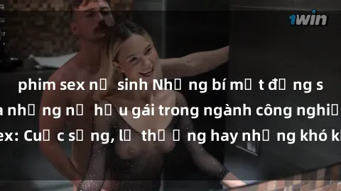 phim sex nữ sinh Những bí mật đằng sau cuộc sống của những nữ hầu gái trong ngành công nghiệp sex: Cuộc sống, lẽ thường hay những khó khăn mà họ phải đối mặt.