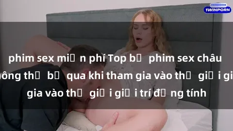 phim sex miễn phí Top bộ phim sex châu âu nổi tiếng không thể bỏ qua khi tham gia vào thế giới giải trí đồng tính