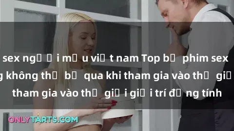 sex người mẫu việt nam Top bộ phim sex châu âu nổi tiếng không thể bỏ qua khi tham gia vào thế giới giải trí đồng tính