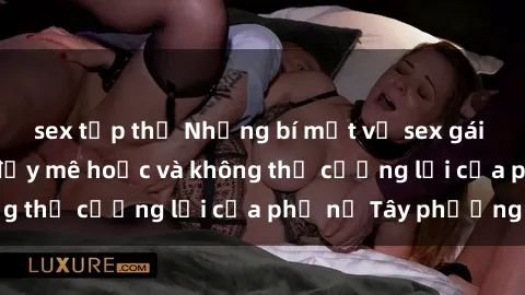 sex tập thể Những bí mật về sex gái Tây: Sự quyến rũ đầy mê hoặc và không thể cưỡng lại của phụ nữ Tây phương