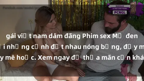 gái việt nam dâm đãng Phim sex Mỹ đen: phút mãnh liệt với những cảnh địt nhau nóng bỏng, đầy mê hoặc. Xem ngay để thỏa mãn cơn khát tình dục của bạn!