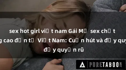 sex hot girl việt nam Gái Mỹ sex chất lượng cao đến từ Việt Nam: Cuốn hút và đầy quyến rũ