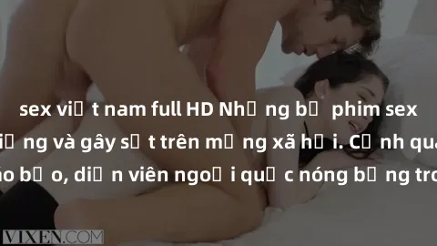 sex việt nam full HD Những bộ phim sex ngoại quốc nổi tiếng và gây sốt trên mạng xã hội. Cảnh quay táo bạo, diễn viên ngoại quốc nóng bỏng trong các tác phẩm đỉnh cao.