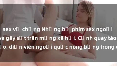 sex vợ chồng Những bộ phim sex ngoại quốc nổi tiếng và gây sốt trên mạng xã hội. Cảnh quay táo bạo, diễn viên ngoại quốc nóng bỏng trong các tác phẩm đỉnh cao.