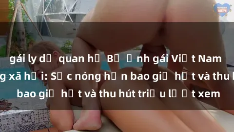 gái ly dị quan hệ Bộ ảnh gái Việt Nam nude gây sốt mạng xã hội: Sắc nóng hơn bao giờ hết và thu hút triệu lượt xem