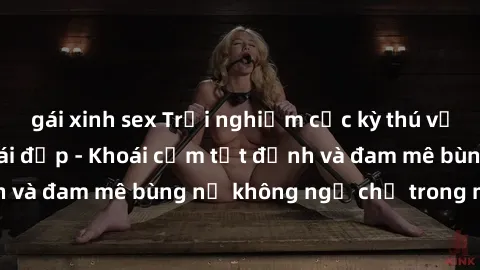 gái xinh sex Trải nghiệm cực kỳ thú vị khi làm tình với gái đẹp - Khoái cảm tột đỉnh và đam mê bùng nổ không ngờ chỉ trong một đêm!