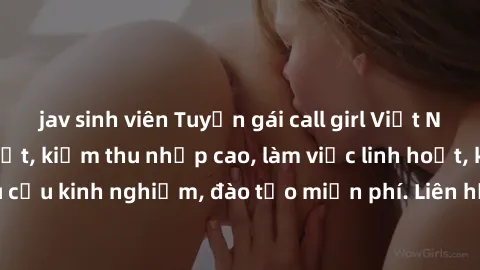 jav sinh viên Tuyển gái call girl Việt Nam gợi cảm, đẹp mắt, kiếm thu nhập cao, làm việc linh hoạt, không yêu cầu kinh nghiệm, đào tạo miễn phí. Liên hệ ngay để biết thêm chi tiết!