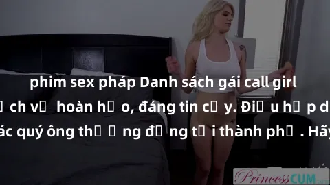 phim sex pháp Danh sách gái call girl vip chất lượng, dịch vụ hoàn hảo, đáng tin cậy. Điều hấp dẫn cho các quý ông thượng đẳng tại thành phố. Hãy nhấc máy và đặt lịch ngay!
