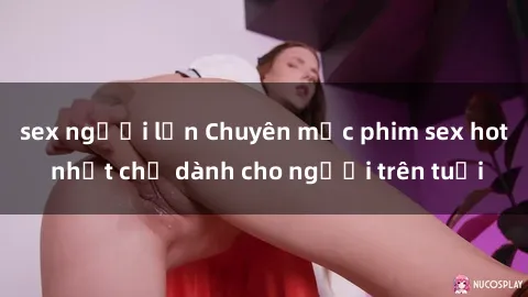 sex người lớn Chuyên mục phim sex hot nhất chỉ dành cho người trên tuổi