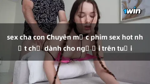 sex cha con Chuyên mục phim sex hot nhất chỉ dành cho người trên tuổi