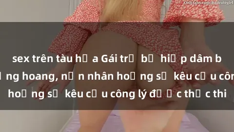 sex trên tàu hỏa Gái trẻ bị hiếp dâm bạo lực trong khu rừng hoang, nạn nhân hoảng sợ kêu cầu công lý được thực thi