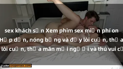 sex khách sạn Xem phim sex miễn phí online ngay tại đây – Hấp dẫn, nóng bỏng và đầy lôi cuốn, thỏa mãn mọi người và thú vui của bạn!