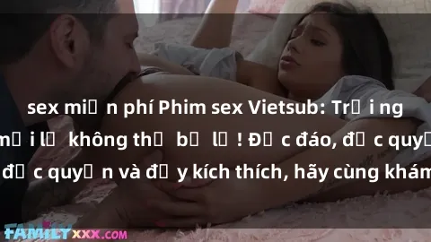 sex miễn phí Phim sex Vietsub: Trải nghiệm hấp dẫn và mới lạ không thể bỏ lỡ! Độc đáo, độc quyền và đầy kích thích, hãy cùng khám phá ngay!