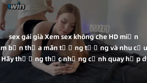 sex gái già Xem sex không che HD miễn phí đảm bảo sẽ làm bạn thỏa mãn tưởng tượng và nhu cầu tình dục. Hãy thưởng thức những cảnh quay hấp dẫn và mãnh liệt ngay bây giờ!