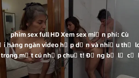 phim sex full HD Xem sex miễn phí: Cùng trải nghiệm với hàng ngàn video hấp dẫn và nhiều thể loại đa dạng chỉ trong một cú nhấp chuột! Đừng bỏ lỡ cơ hội thưởng thức tuyệt vời này ngay hôm nay!