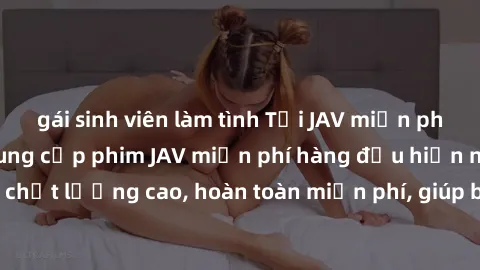 gái sinh viên làm tình Tải JAV miễn phí: Các trang web cung cấp phim JAV miễn phí hàng đầu hiện nay. Các tác phẩm chất lượng cao, hoàn toàn miễn phí, giúp bạn thỏa mãn niềm đam mê mà không tốn kém.