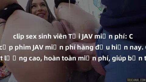 clip sex sinh viên Tải JAV miễn phí: Các trang web cung cấp phim JAV miễn phí hàng đầu hiện nay. Các tác phẩm chất lượng cao, hoàn toàn miễn phí, giúp bạn thỏa mãn niềm đam mê mà không tốn kém.