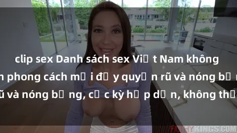 clip sex Danh sách sex Việt Nam không che - Ảnh toàn cảnh phong cách mới đầy quyến rũ và nóng bỏng, cực kỳ hấp dẫn, không thể bỏ qua!