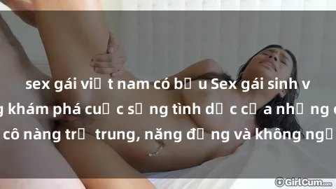 sex gái việt nam có bầu Sex gái sinh viên hot nhất: Cùng khám phá cuộc sống tình dục của những cô nàng trẻ trung, năng động và không ngần ngại thử nghiệm!