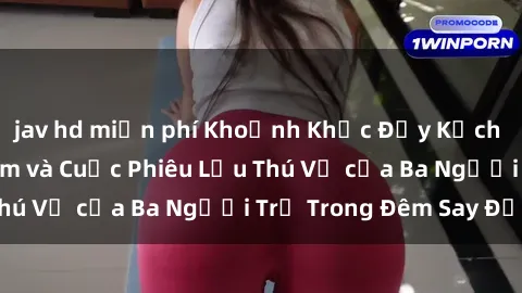 jav hd miễn phí Khoảnh Khắc Đầy Kịch Tính: Sex  Việt Nam và Cuộc Phiêu Lưu Thú Vị của Ba Người Trẻ Trong Đêm Say Đắm
