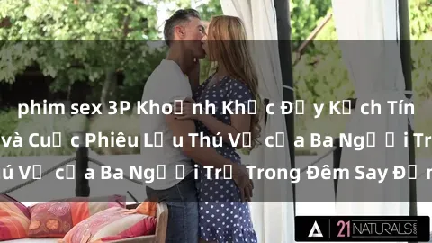 phim sex 3P Khoảnh Khắc Đầy Kịch Tính: Sex  Việt Nam và Cuộc Phiêu Lưu Thú Vị của Ba Người Trẻ Trong Đêm Say Đắm