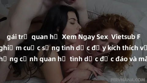 gái trẻ quan hệ Xem Ngay Sex  Vietsub Full HD - Cùng trải nghiệm cuộc sống tình dục đầy kích thích với những cảnh quan hệ tình dục độc đáo và mãnh liệt trong bộ phim này!