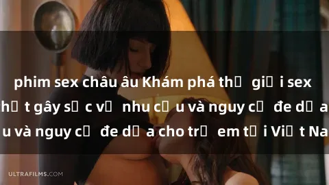 phim sex châu âu Khám phá thế giới sex loli Việt Nam: Sự thật gây sốc về nhu cầu và nguy cơ đe dọa cho trẻ em tại Việt Nam