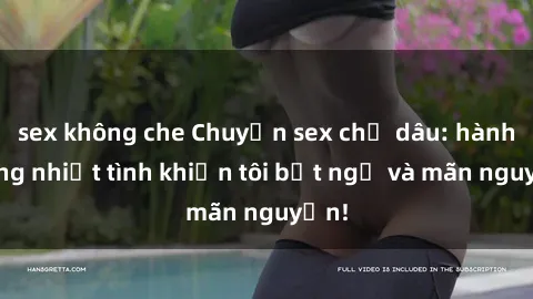 sex không che Chuyện sex chị dâu: hành động nhiệt tình khiến tôi bất ngờ và mãn nguyện!