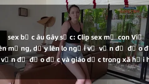 sex bắc âu Gây sốc: Clip sex mẹ con Việt Nam lan truyền trên mạng, dấy lên lo ngại về vấn đề đạo đức và giáo dục trong xã hội hiện nay.