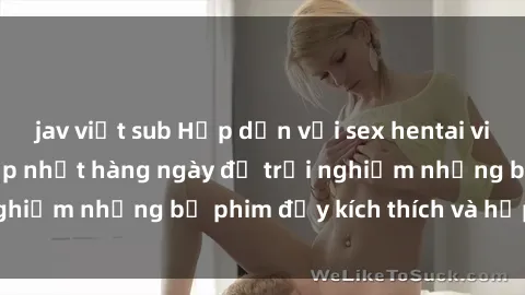 jav việt sub Hấp dẫn với sex hentai vietsub mới nhất, cập nhật hàng ngày để trải nghiệm những bộ phim đầy kích thích và hấp dẫn.