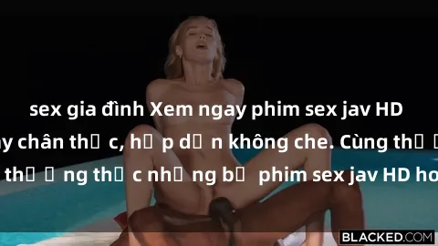 sex gia đình Xem ngay phim sex jav HD với những cảnh quay chân thực, hấp dẫn không che. Cùng thưởng thức những bộ phim sex jav HD hot nhất hiện nay!