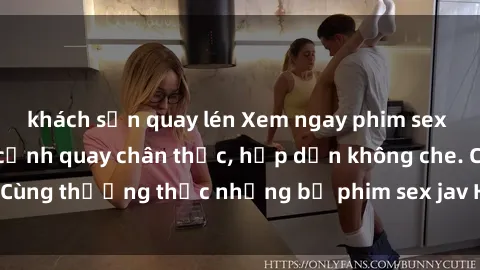 khách sạn quay lén Xem ngay phim sex jav HD với những cảnh quay chân thực, hấp dẫn không che. Cùng thưởng thức những bộ phim sex jav HD hot nhất hiện nay!
