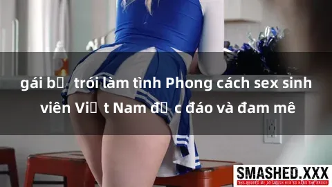 gái bị trói làm tình Phong cách sex sinh viên Việt Nam độc đáo và đam mê